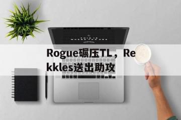 开云体育平台APP-Rogue碾压TL，Rekkles送出助攻的简单介绍
