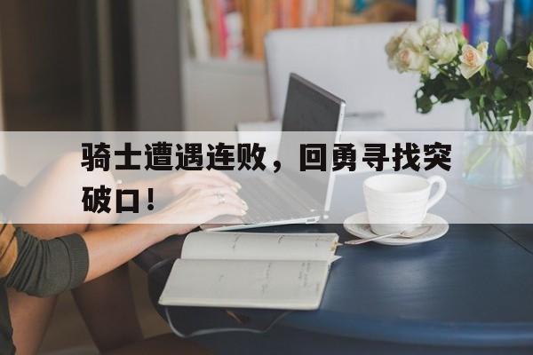 开云体育APP下载-骑士遭遇连败，回勇寻找突破口！的简单介绍